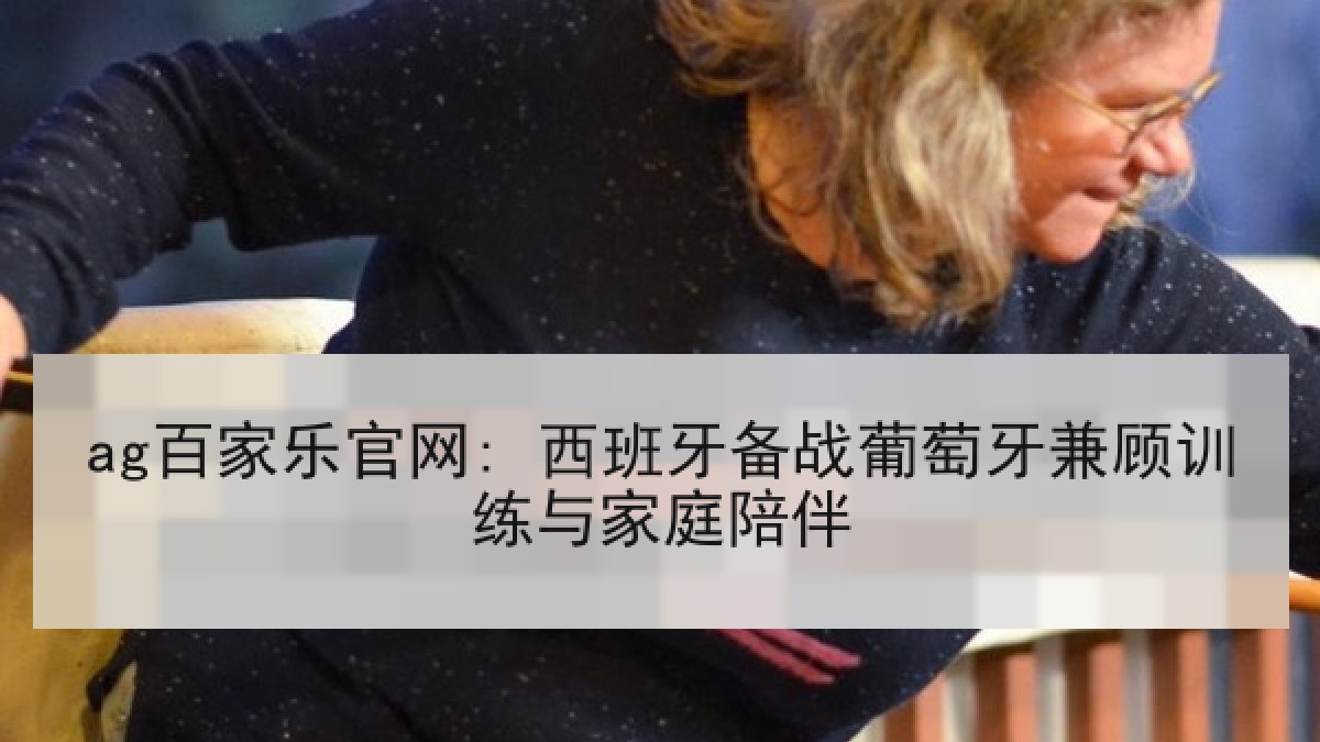 ag百家乐官网: 西班牙备战葡萄牙兼顾训练与家庭陪伴