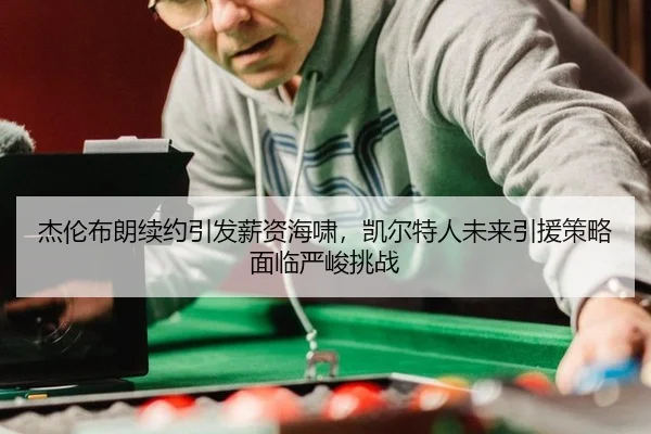 杰伦布朗续约引发薪资海啸，凯尔特人未来引援策略面临严峻挑战