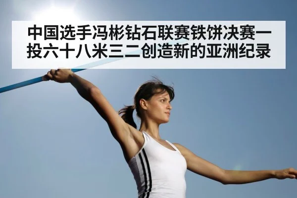 中国选手冯彬钻石联赛铁饼决赛一投六十八米三二创造新的亚洲纪录