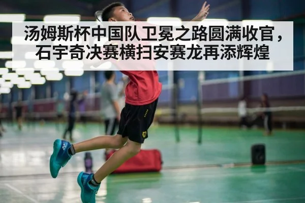 汤姆斯杯中国队卫冕之路圆满收官，石宇奇决赛横扫安赛龙再添辉煌
