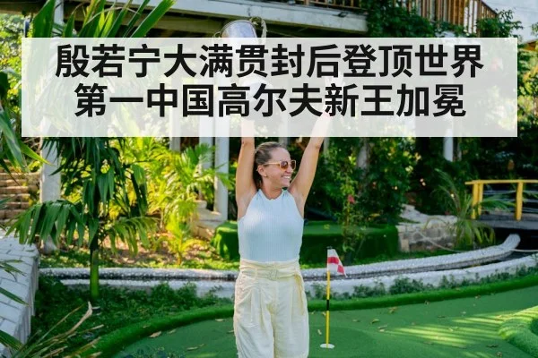 殷若宁大满贯封后登顶世界第一中国高尔夫新王加冕