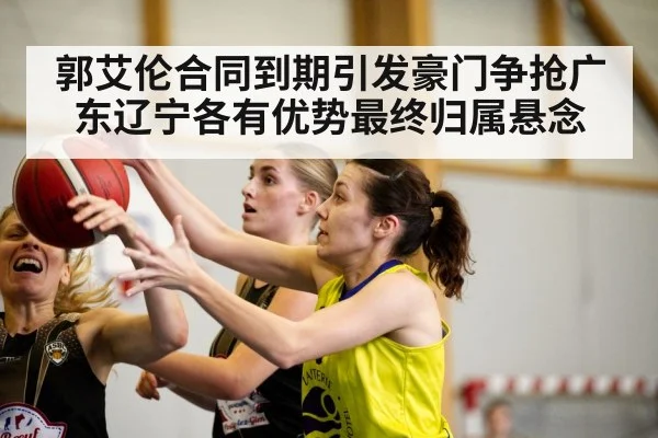 郭艾伦合同到期引发豪门争抢广东辽宁各有优势最终归属悬念