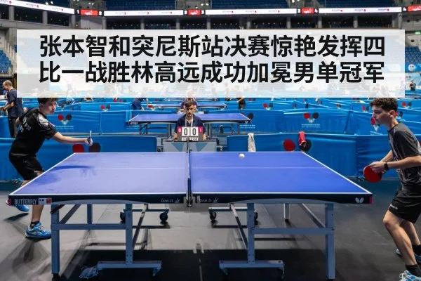 张本智和突尼斯站决赛惊艳发挥四比一战胜林高远成功加冕男单冠军